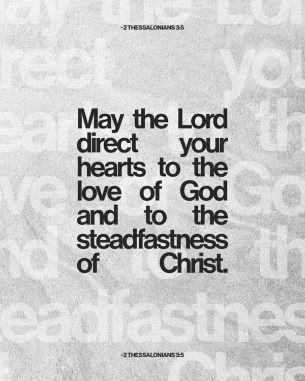 May the Lord direct your hearts to the love of God and to the steadfastness of Christ. - 2 Thessalonians 3:5
