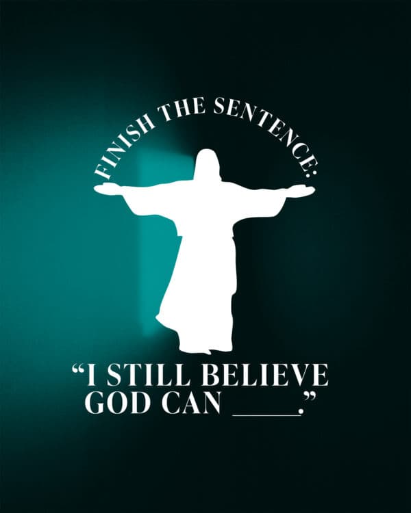 Finish the sentence: “I still believe God can ______.”