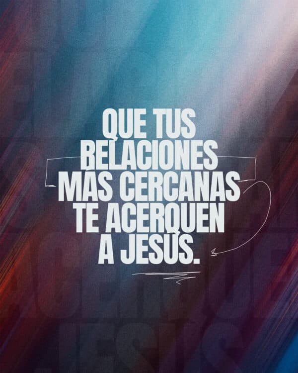 Que tus relaciones más cercanas te acerquen a Jesús.