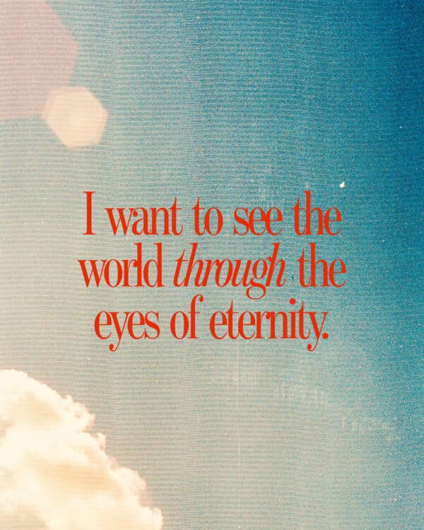 I want to see the world through the eyes of eternity.