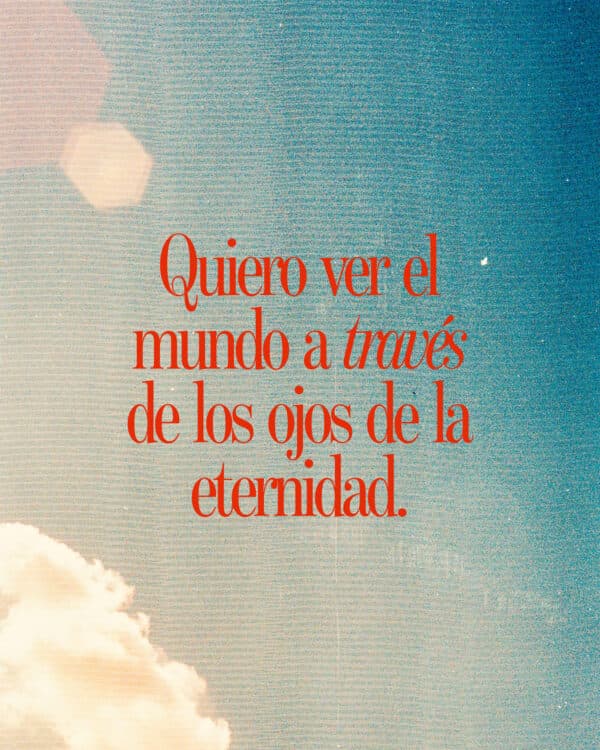 Quiero ver el mundo a través de los ojos de la eternidad.