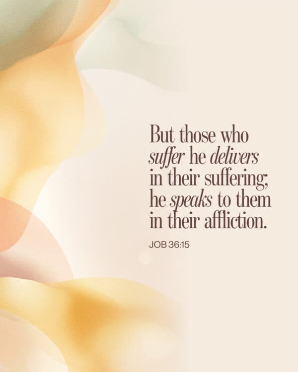 But those who suffer he delivers in their suffering; he speaks to them in their affliction. - Job 36:15