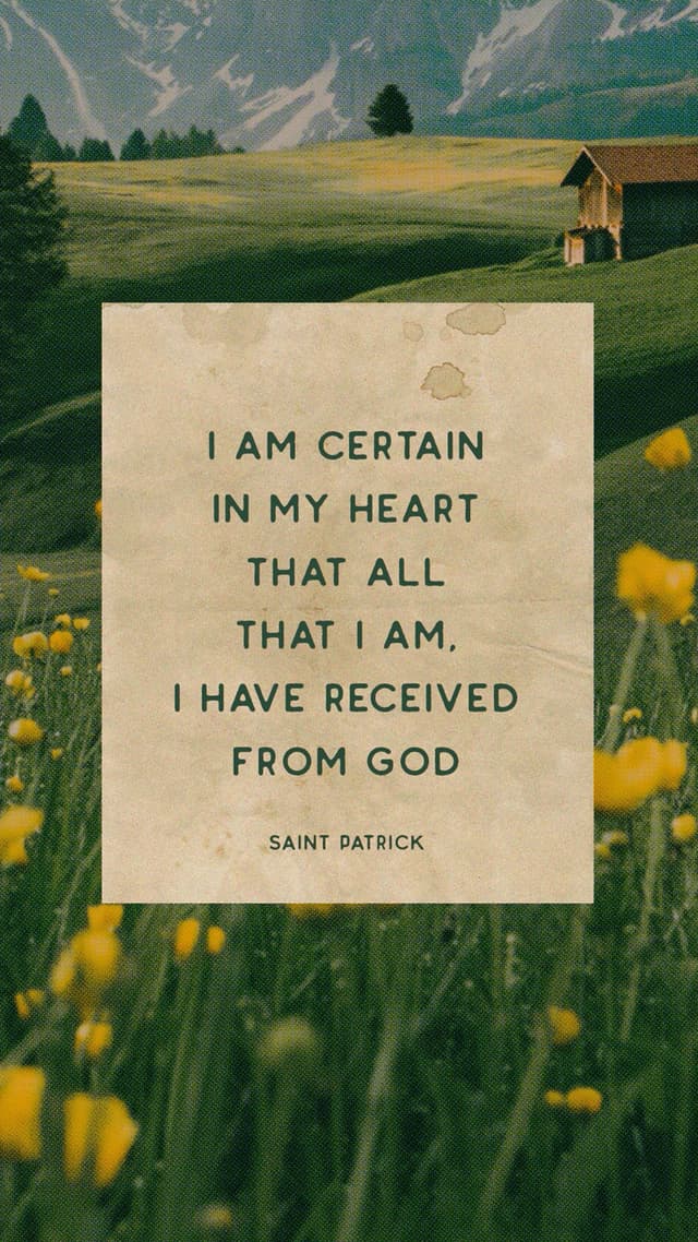 “I am certain in my heart that all that I am, I have received from God.” – Saint Patrick