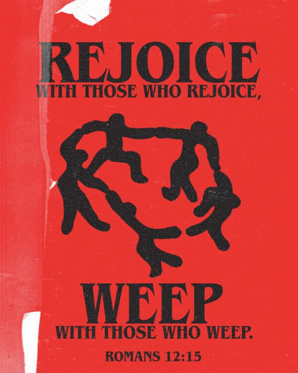 Rejoice with those who rejoice, weep with those who weep. - Romans 12:15