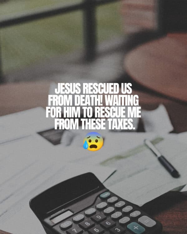 Jesus rescued us from death! Waiting for Him to rescue me from these taxes.