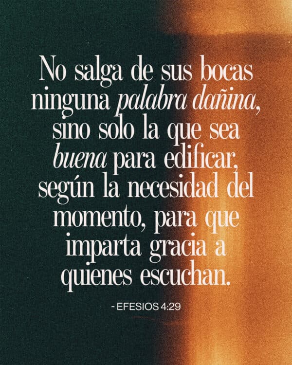 No salga de sus bocas ninguna palabra dañina, sino solo la que sea buena para edificar, según la necesidad del momento, para que imparta gracia a quienes escuchan. — Efesios 4:29