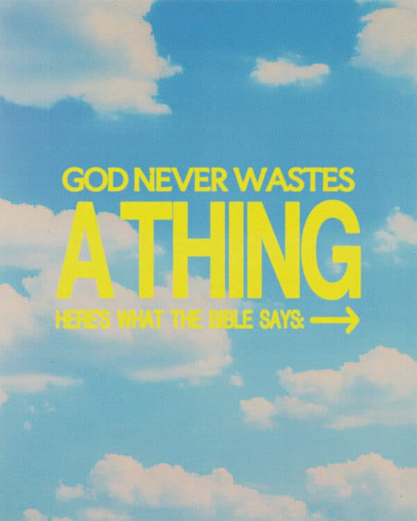 God never wastes a thing. Here’s what the Bible says: