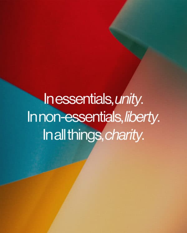 In essentials, unity. In non-essentials, liberty. In all things, charity.