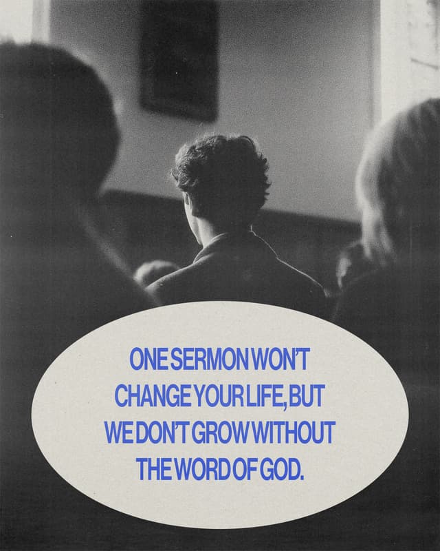 One sermon won’t change your life, but we don’t grow without the Word of God.