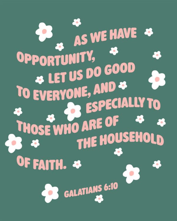 As we have opportunity, let us do good to everyone, and especially to those who are of the household of faith. -  Galatians 6:10