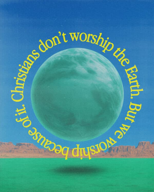 Christians don’t worship the Earth. But we worship because of it.