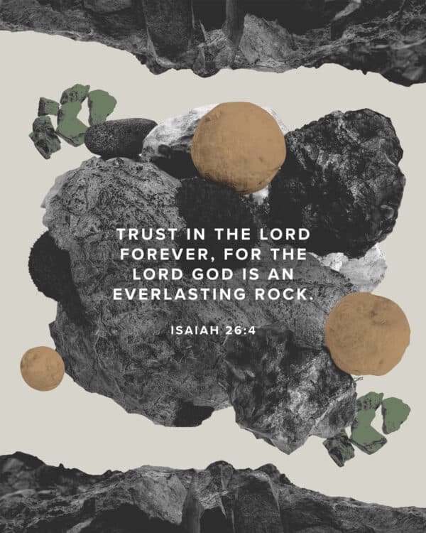 Trust in the LORD forever, for the LORD GOD is an everlasting rock. - Isaiah 26:4