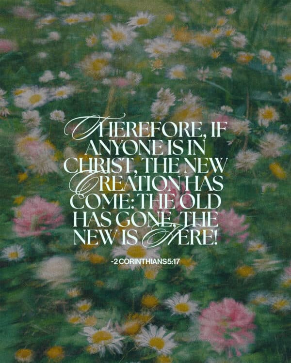 Therefore, if anyone is in Christ, the new creation has come: The old has gone, the new is here! - 2 Corinthians 5:17