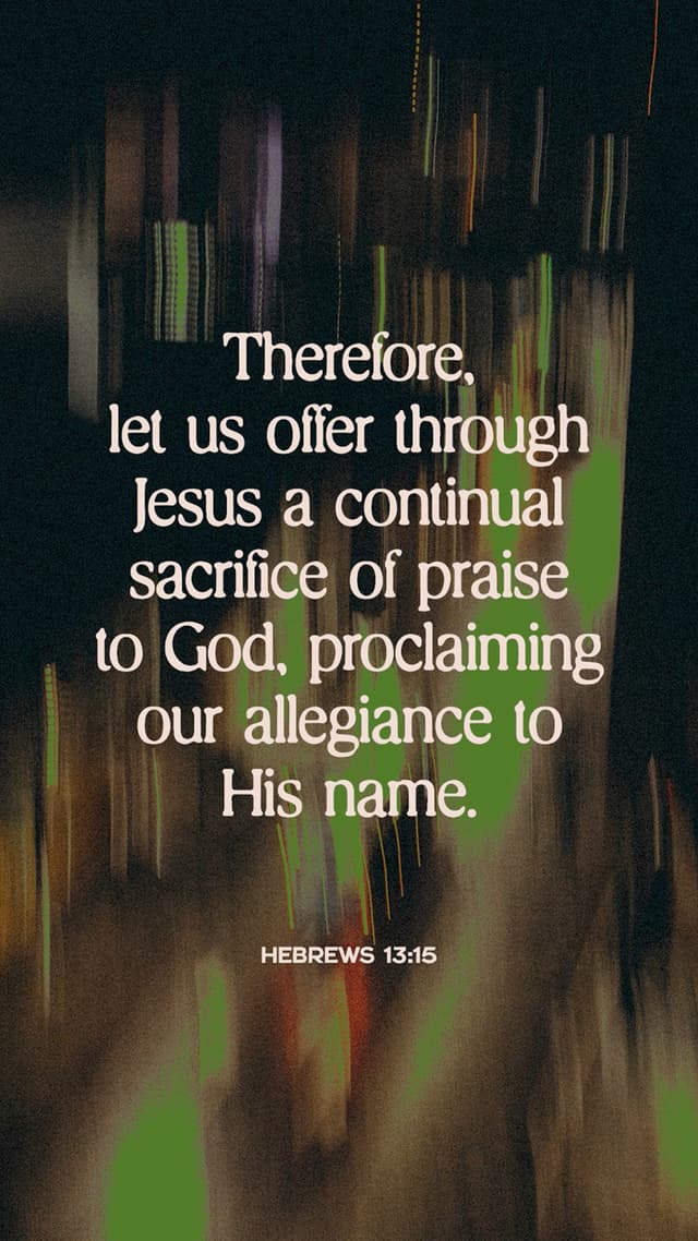 Therefore, let us offer through Jesus a continual sacrifice of praise to God, proclaiming our allegiance to his name. - Hebrews 13:15