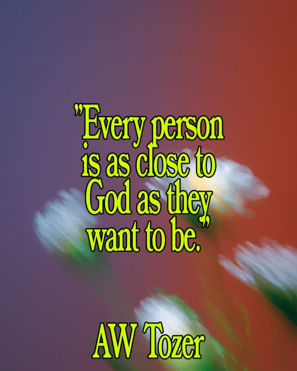"Every person is as close to God as they want to be." AW Tozer