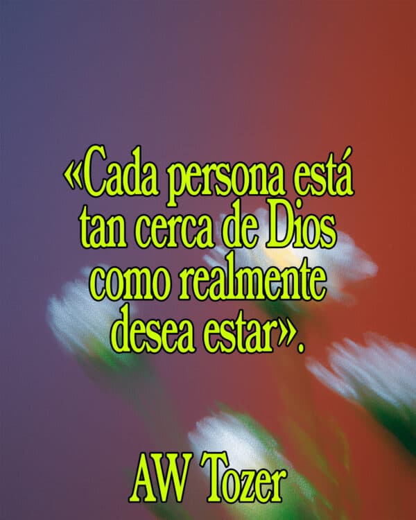 Cada persona está tan cerca de Dios como realmente desea estar. A. W. Tozer