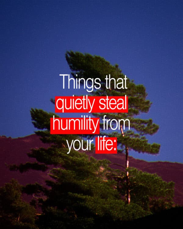 Things that quietly steal humility from your life: