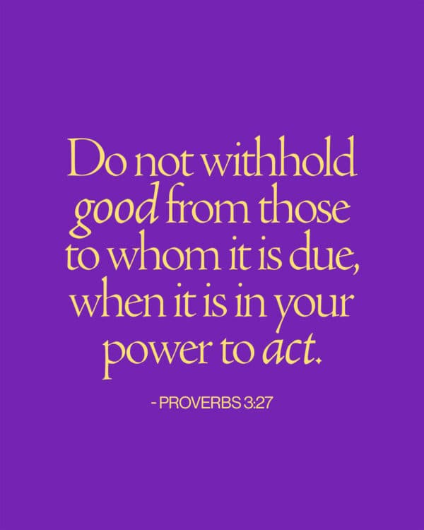 Do not withhold good from those to whom it is due, when it is in your power to act. - Proverbs 3:27