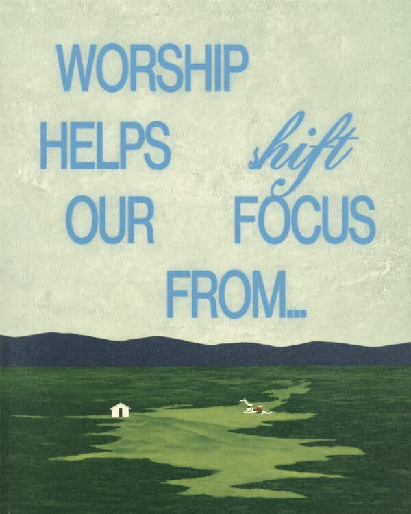 Worship helps shift our focus from...