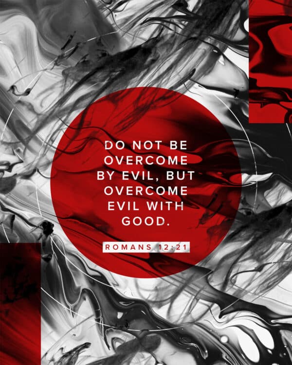 Do not be overcome by evil, but overcome evil with good. - Romans 12:21