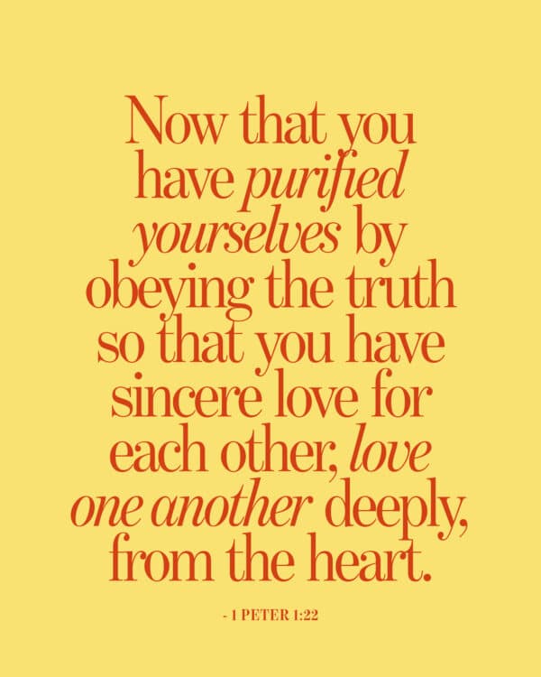 Now that you have purified yourselves by obeying the truth so that you have sincere love for each other, love one another deeply, from the heart. - 1 Peter 1:22