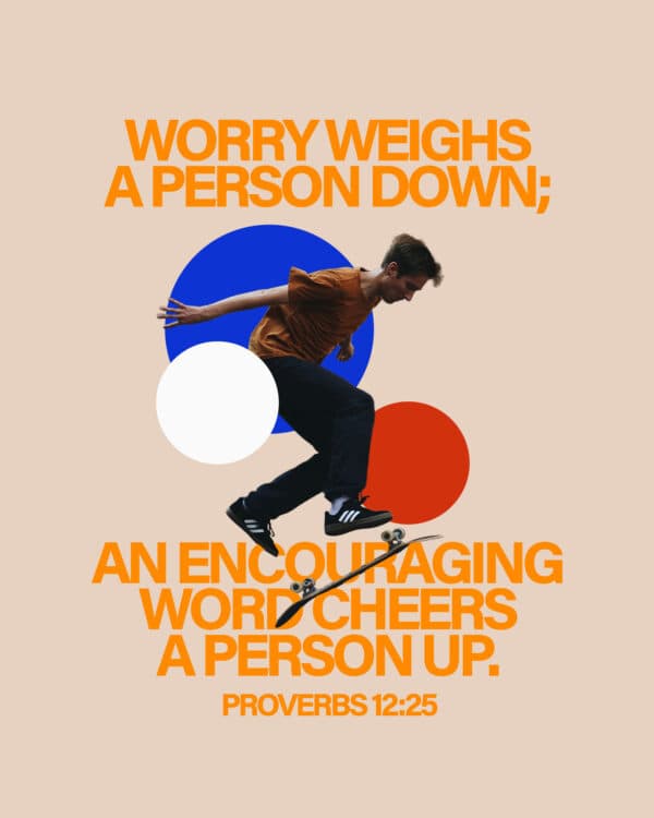 Worry weighs a person down; an encouraging word cheers a person up. - Proverbs 12:25