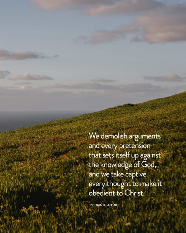 We demolish arguments and every pretension that sets itself up against the knowledge of God, and we take captive every thought to make it obedient to Christ. - 2 Corinthians 10:5