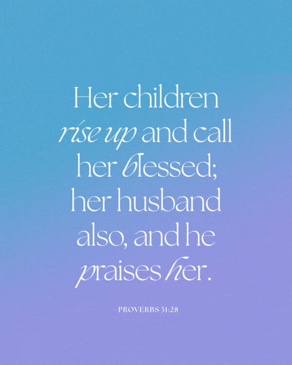 Her children rise up and call her blessed; her husband also, and he praises her. - Proverbs 31:28