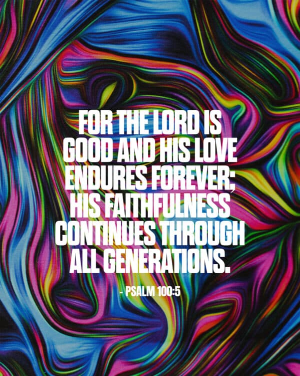 For the LORD is good and his love endures forever; his faithfulness continues through all generations. - Psalm 100:5