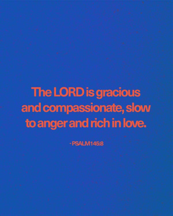 The LORD is gracious and compassionate, slow to anger and rich in love. - Psalm 145:8