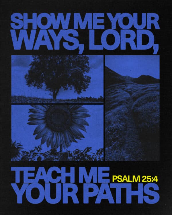 Show me your ways, LORD, teach me your paths. - Psalm 25:4