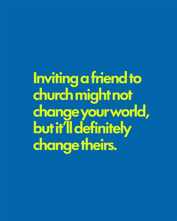 Inviting a friend to church might not change your world, but it’ll definitely change theirs.
