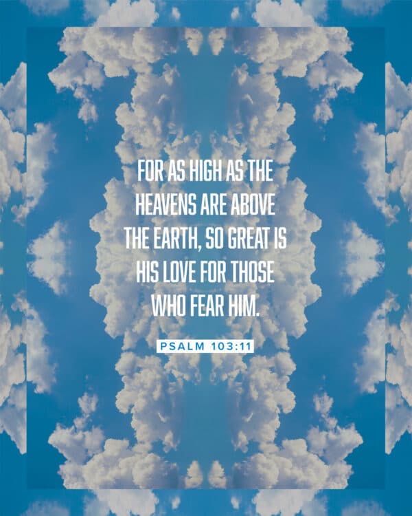 For as high as the heavens are above the earth, so great is his love for those who fear him. - Psalm 103:11