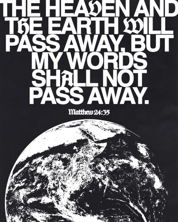 The heaven and the earth will pass away, but My words shall not pass away. - Matthew 24:35