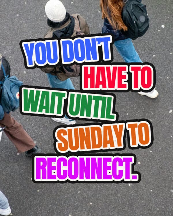 You don’t have to wait until Sunday to reconnect.