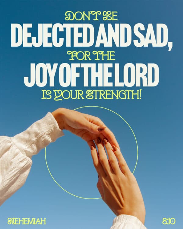 Don’t be dejected and sad, for the joy of the LORD is your strength! - Nehemiah 8:10
