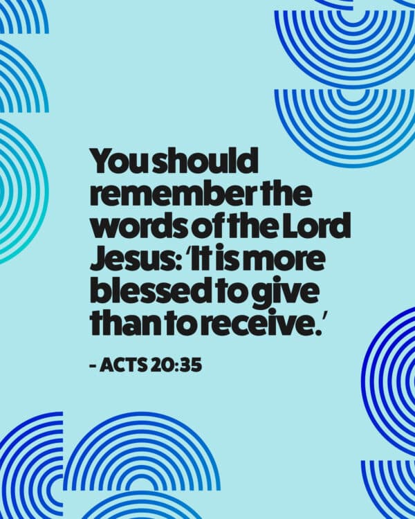 You should remember the words of the Lord Jesus: ‘It is more blessed to give than to receive.’ - Acts 20:35