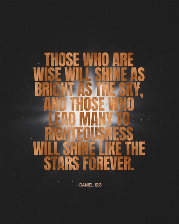 Those who are wise will shine as bright as the sky, and those who lead many to righteousness will shine like the stars forever. - Daniel 12:3