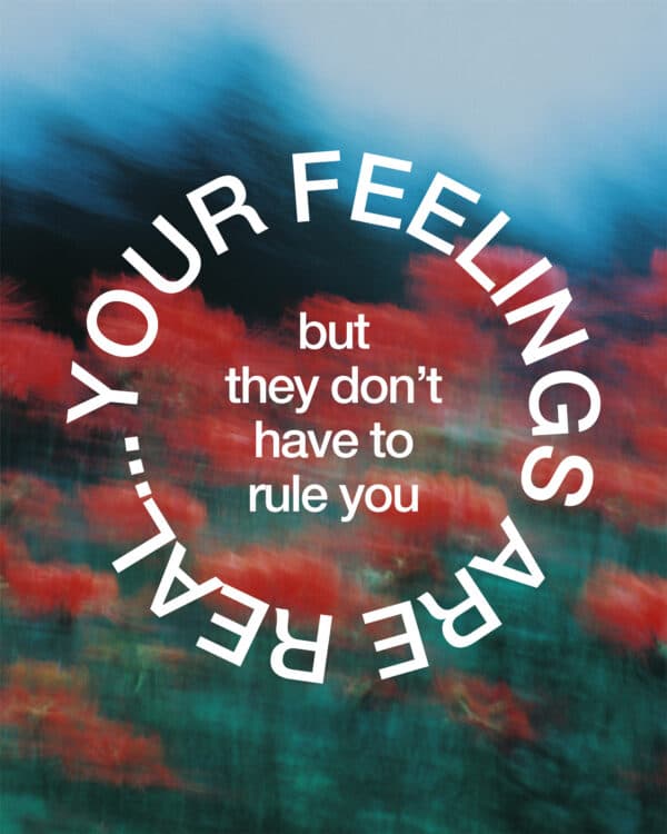 Your feelings are real...but they don't have to rule you.