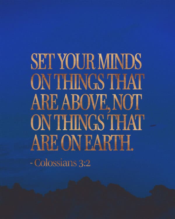 Set your minds on things that are above, not on things that are on earth. - Colossians 3:2