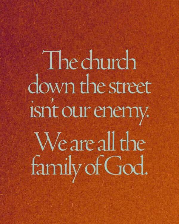 The church down the street isn’t our enemy. We are all the family of God.