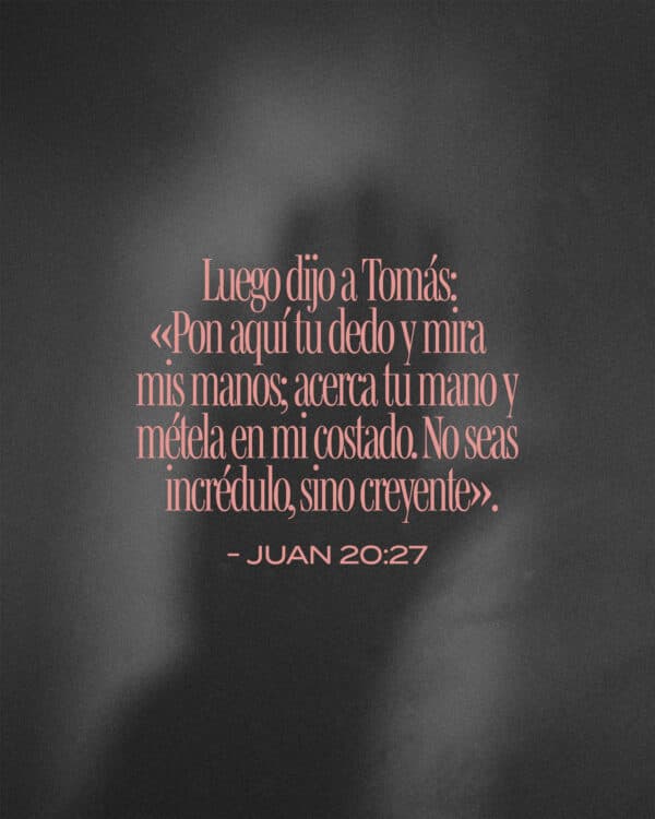 Luego dijo a Tomás: «Pon aquí tu dedo y mira mis manos; acerca tu mano y métela en mi costado. No seas incrédulo, sino creyente». Juan 20:27