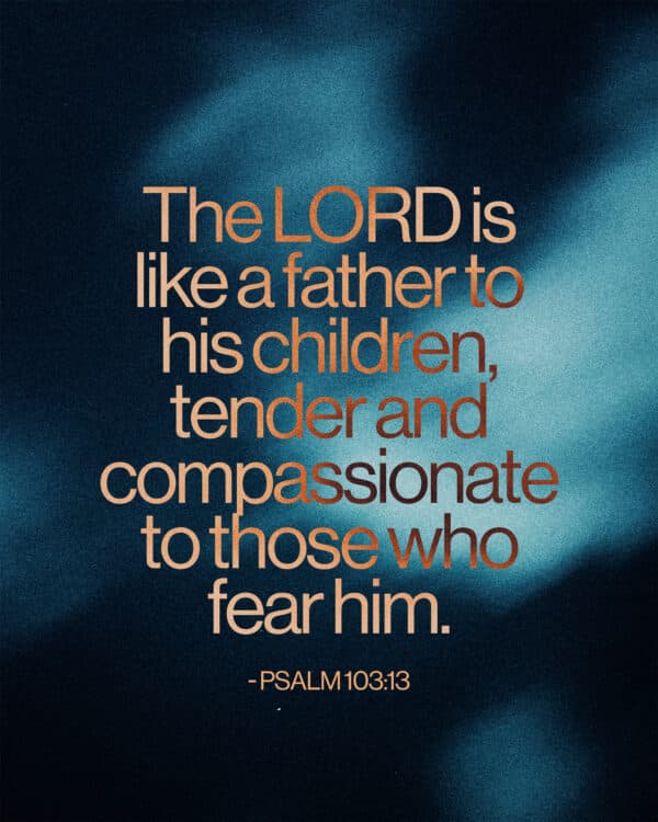 The LORD is like a father to his children, tender and compassionate to those who fear him. - Psalm 103:13