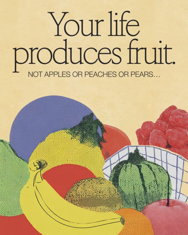 Your life produces fruit. Not apples or peaches or pears…