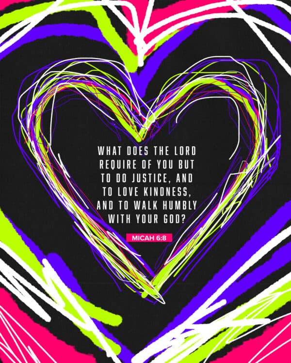 What does the LORD require of you but to do justice, and to love kindness, and to walk humbly with your God? - Micah 6:8