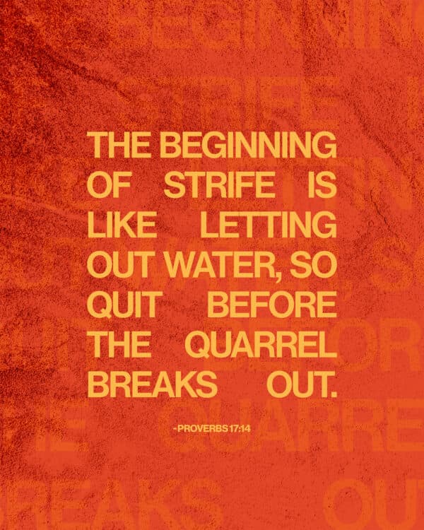 The beginning of strife is like letting out water, so quit before the quarrel breaks out. - Proverbs 17:14