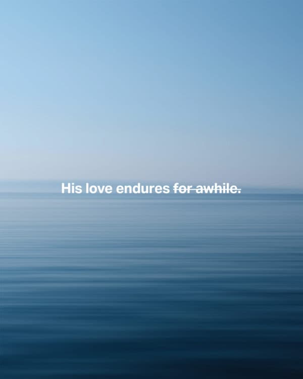 His love endures for awhile. His love endures if you’re lovable enough. His love endures as long as other people’s love. His love endures forever.