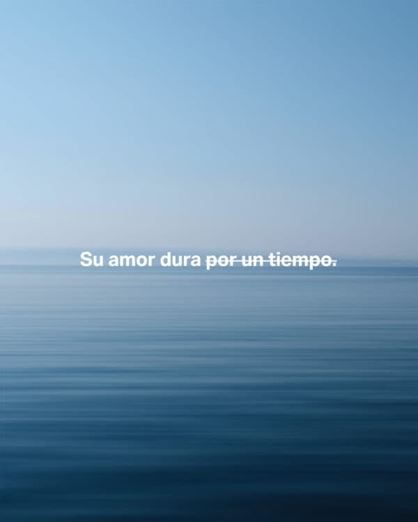 Su amor dura por un tiempo. Su amor permanece si tú lo mereces. Su amor aguanta mientras dure el amor de los demás. Su amor permanece para siempre.