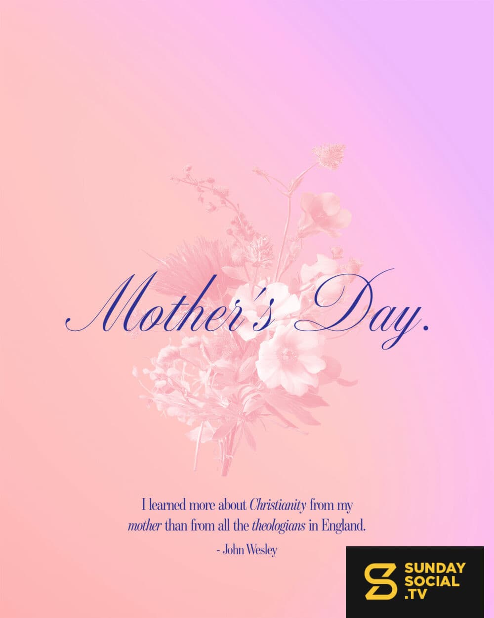 Mother's Day. I learned more about Christianity from my mother than from all the theologians in England. - John Wesley