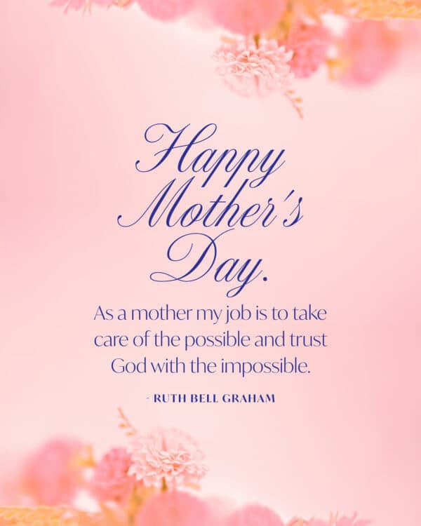 Happy Mother's Day. As a mother my job is to take care of the possible and trust God with the impossible. - Ruth Bell Graham